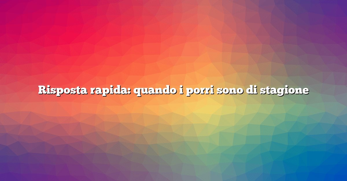 Risposta rapida: quando i porri sono di stagione