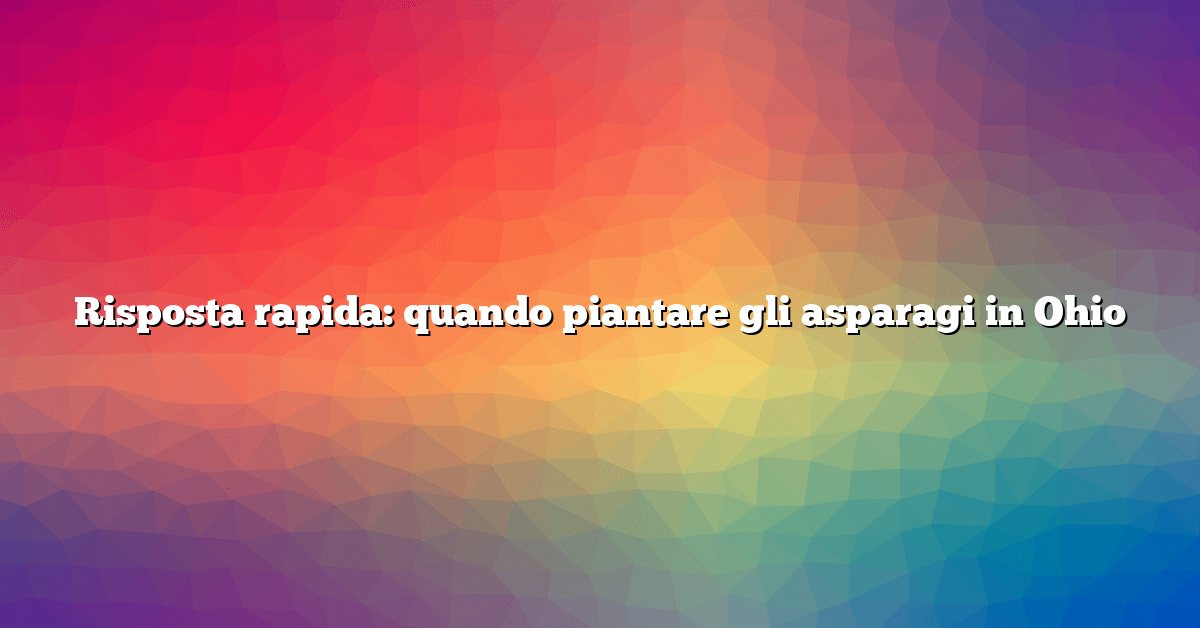 Risposta rapida: quando piantare gli asparagi in Ohio
