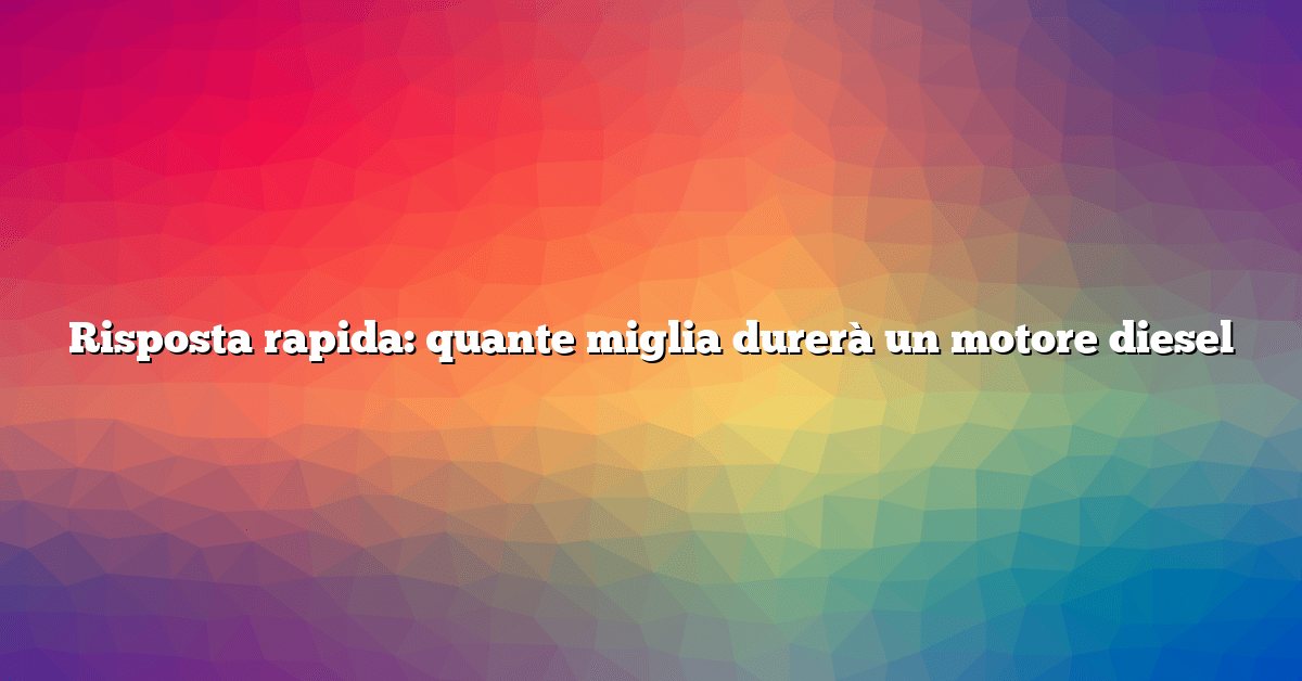 Risposta rapida: quante miglia durerà un motore diesel