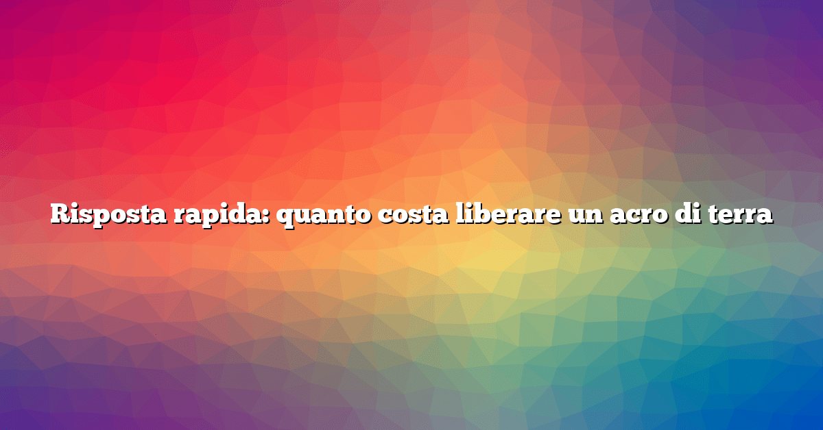 Risposta rapida: quanto costa liberare un acro di terra