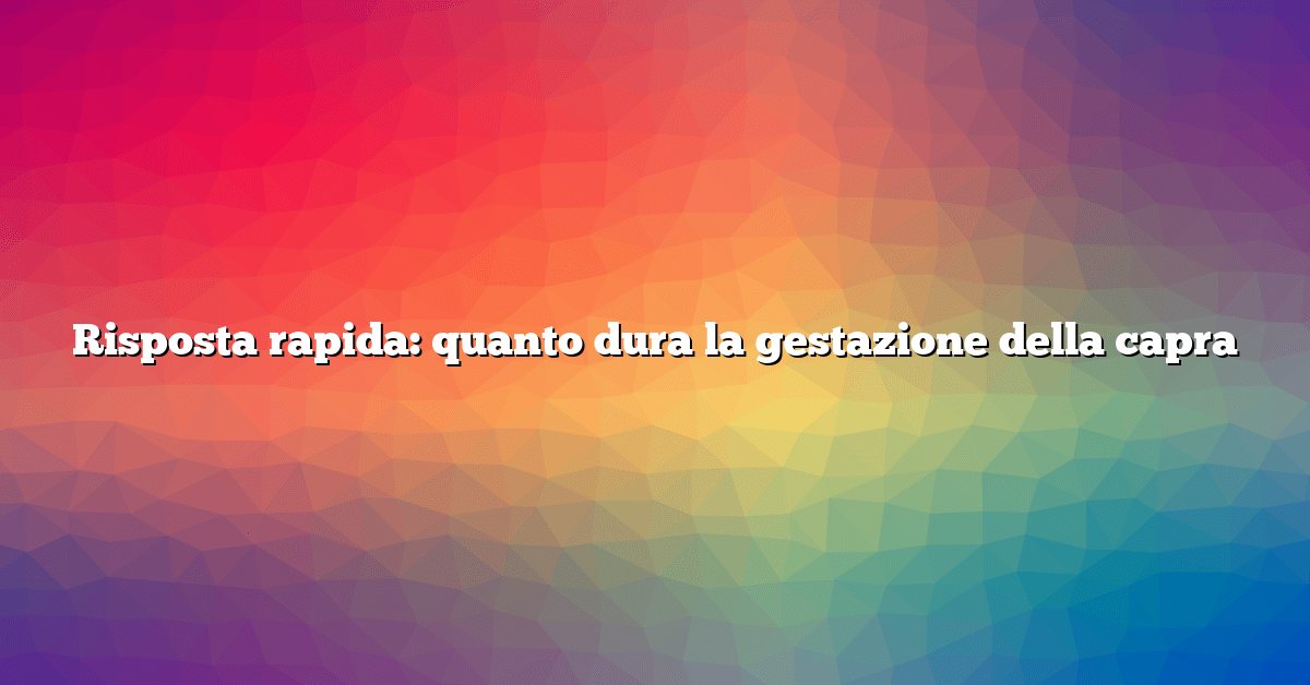Risposta rapida: quanto dura la gestazione della capra