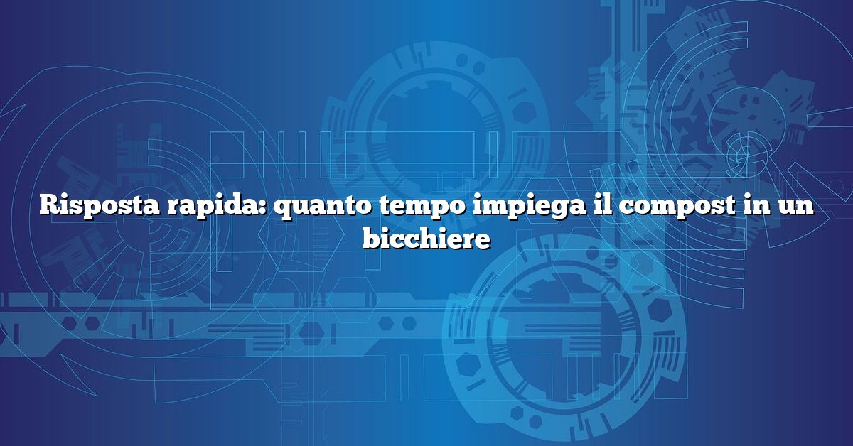 Risposta rapida: quanto tempo impiega il compost in un bicchiere