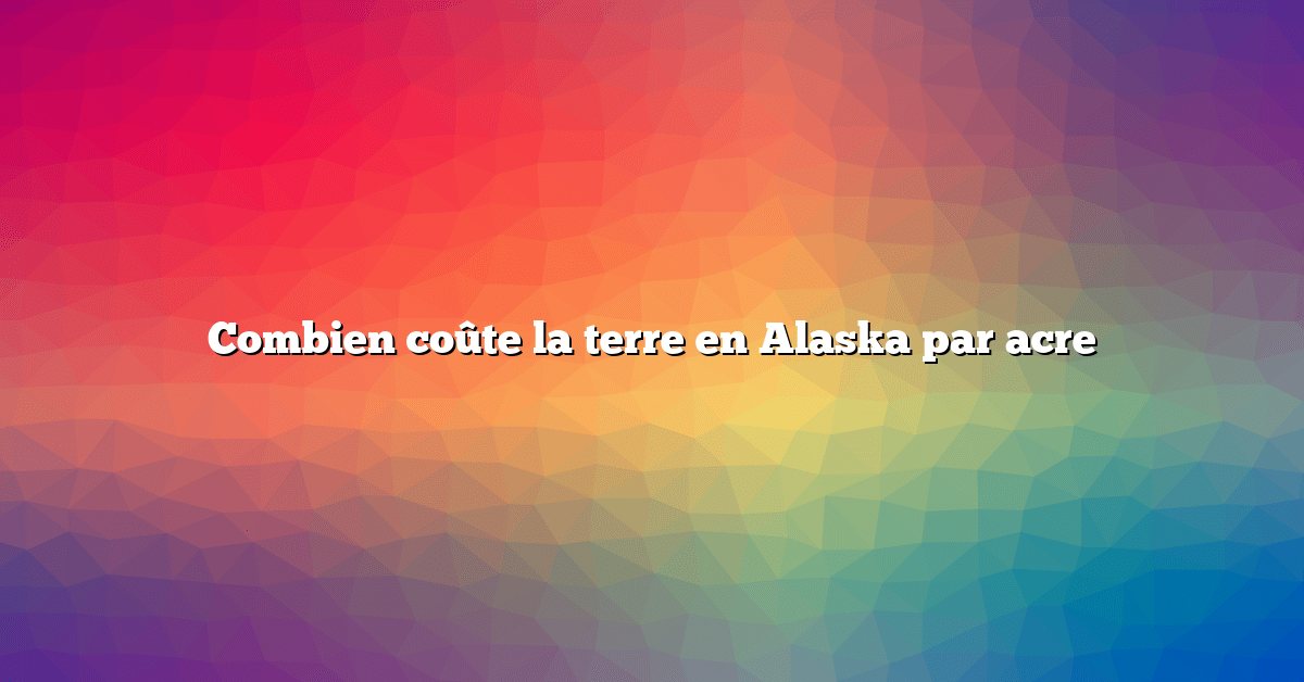 Combien coûte la terre en Alaska par acre