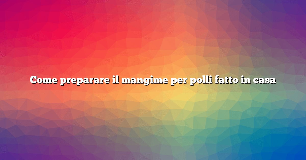 Come preparare il mangime per polli fatto in casa