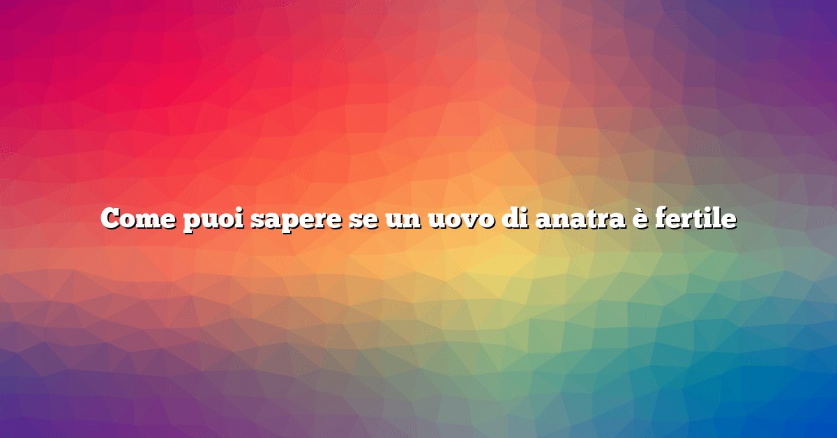 Come puoi sapere se un uovo di anatra è fertile