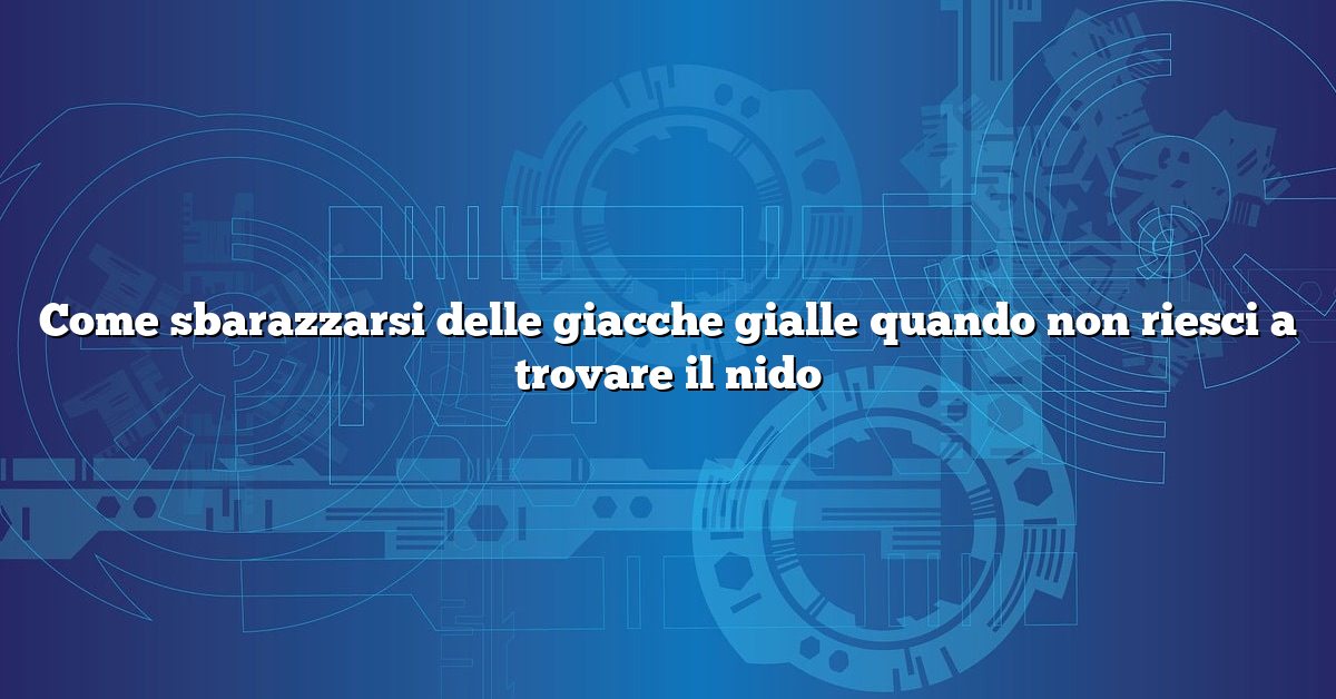 Come sbarazzarsi delle giacche gialle quando non riesci a trovare il nido
