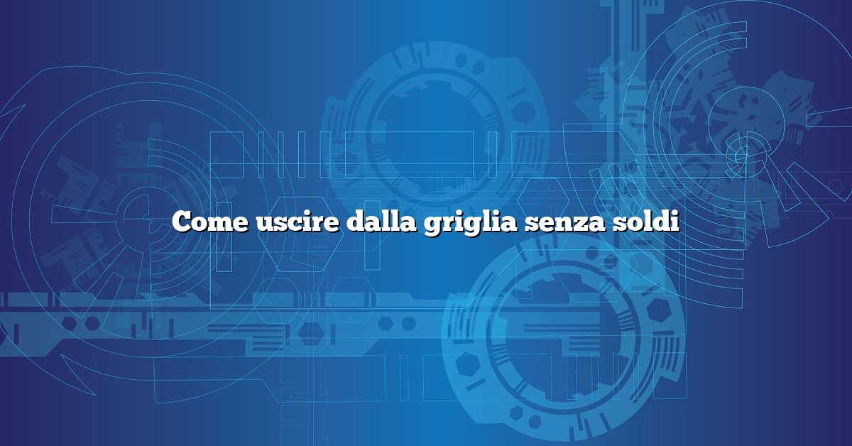 Come uscire dalla griglia senza soldi