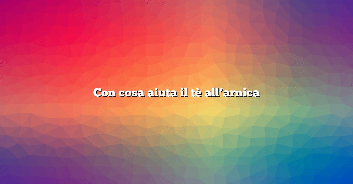 Con cosa aiuta il tè all’arnica