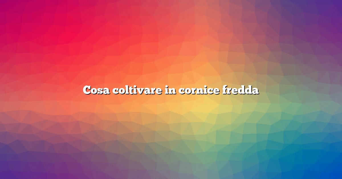 Cosa coltivare in cornice fredda