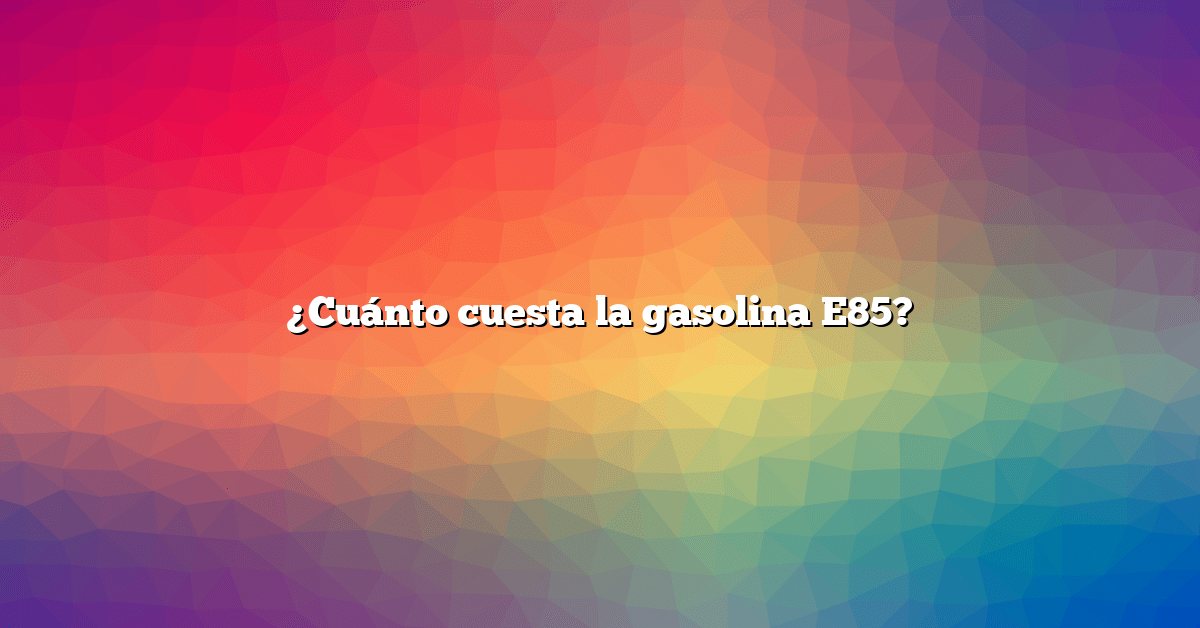 ¿Cuánto cuesta la gasolina E85?