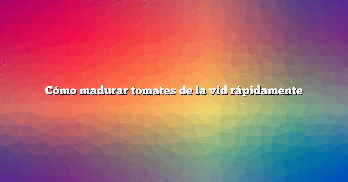 Cómo madurar tomates de la vid rápidamente