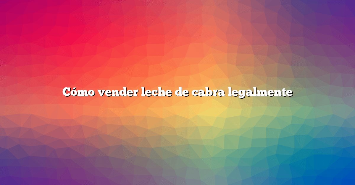 Cómo vender leche de cabra legalmente