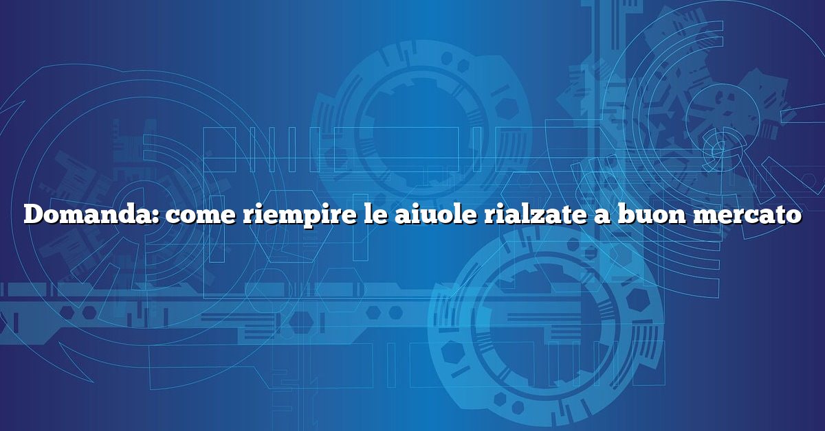 Domanda: come riempire le aiuole rialzate a buon mercato