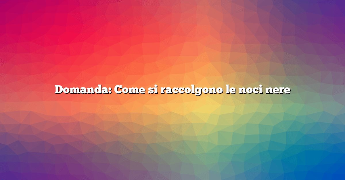 Domanda: Come si raccolgono le noci nere