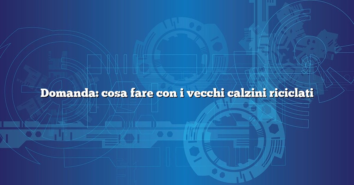 Domanda: cosa fare con i vecchi calzini riciclati