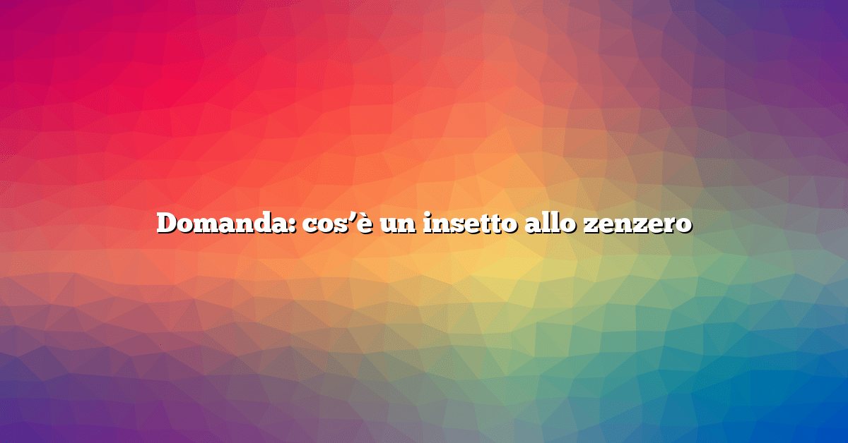 Domanda: cos’è un insetto allo zenzero