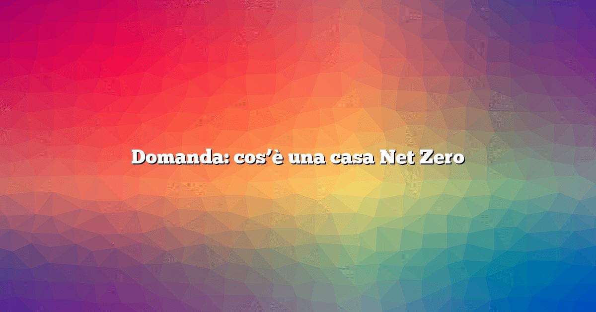 Domanda: cos’è una casa Net Zero