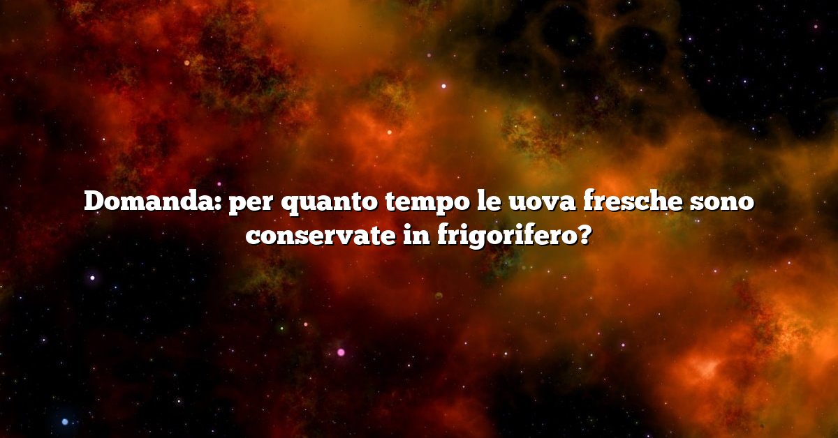 Domanda: per quanto tempo le uova fresche sono conservate in frigorifero?