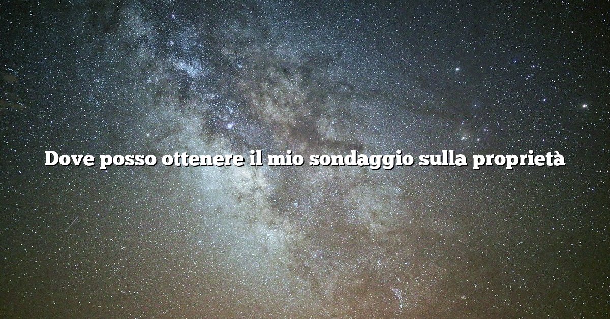 Dove posso ottenere il mio sondaggio sulla proprietà