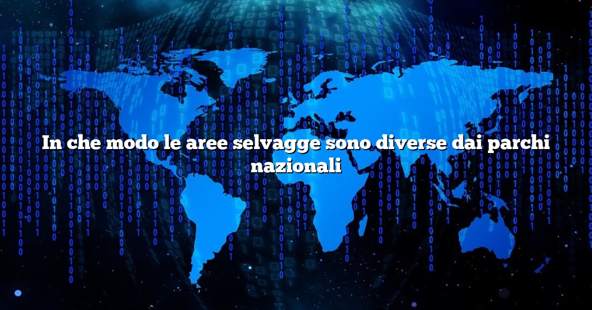In che modo le aree selvagge sono diverse dai parchi nazionali