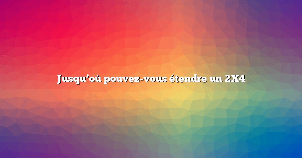 Jusqu’où pouvez-vous étendre un 2X4