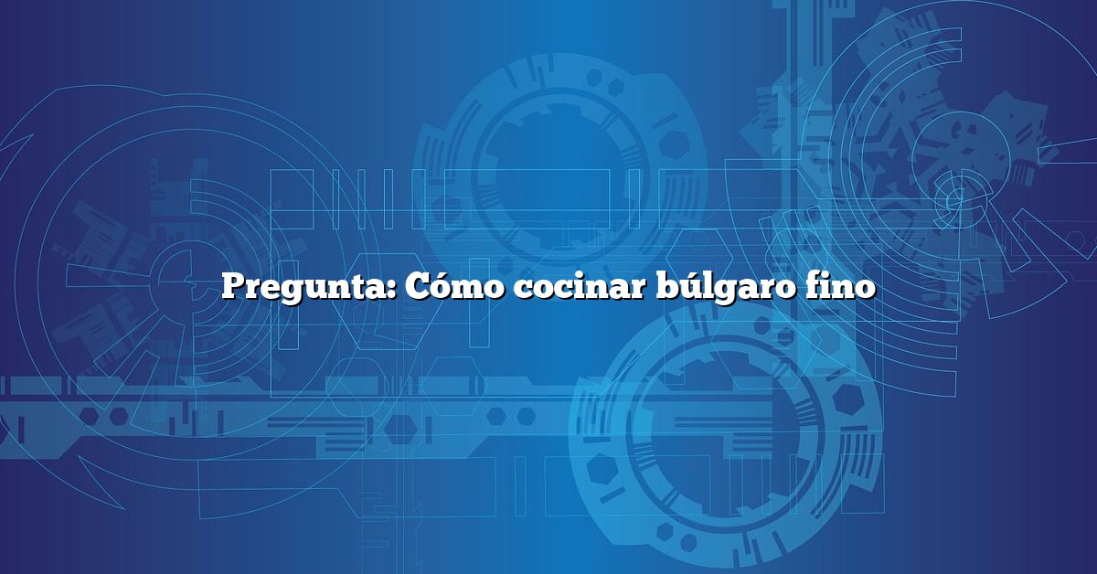 Pregunta: Cómo cocinar búlgaro fino