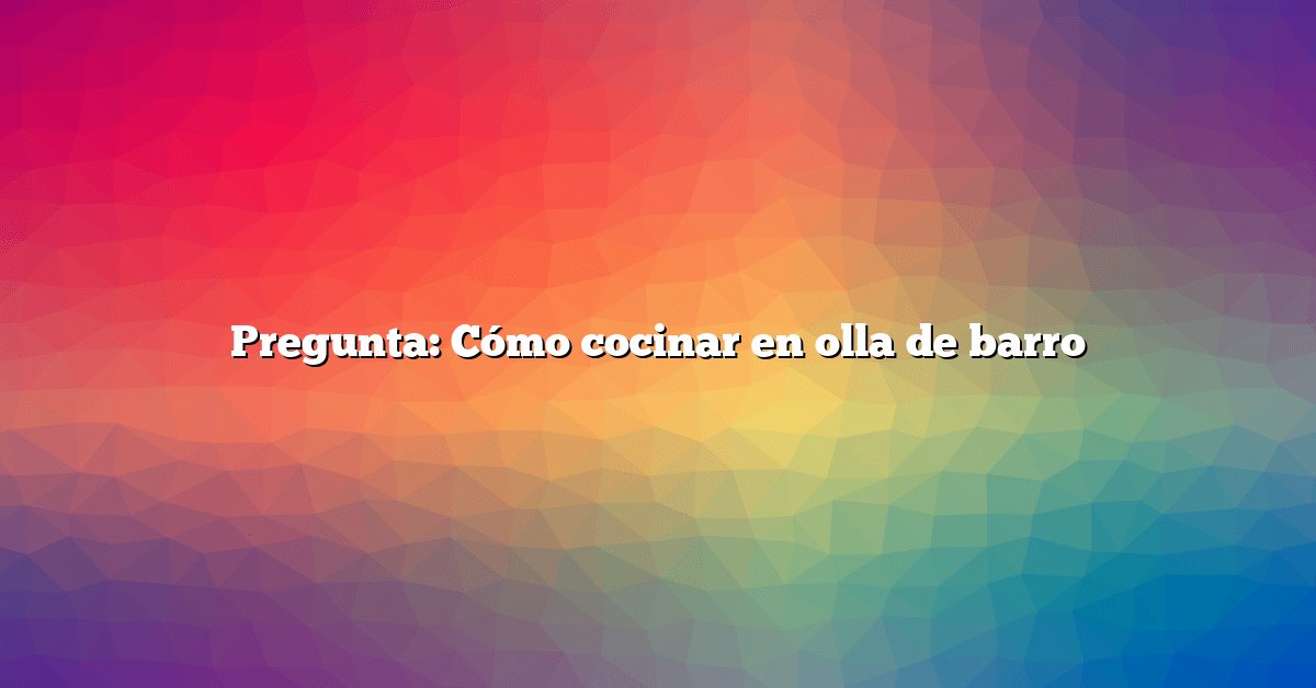 Pregunta: Cómo cocinar en olla de barro