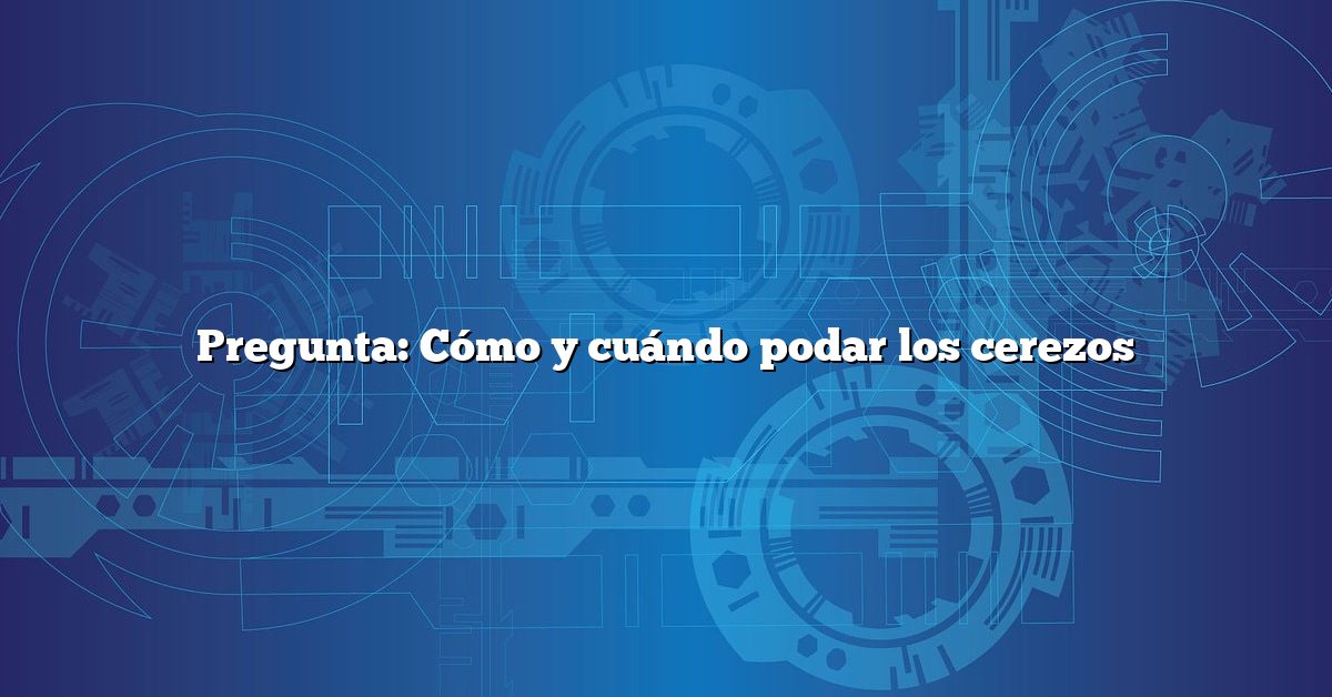 Pregunta: Cómo y cuándo podar los cerezos