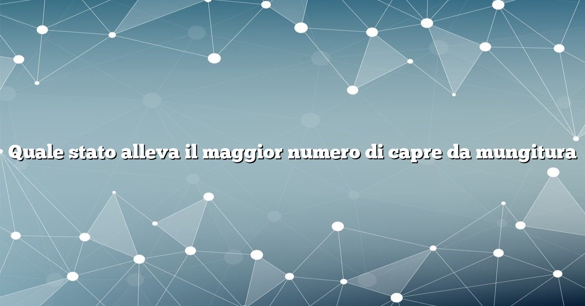 Quale stato alleva il maggior numero di capre da mungitura
