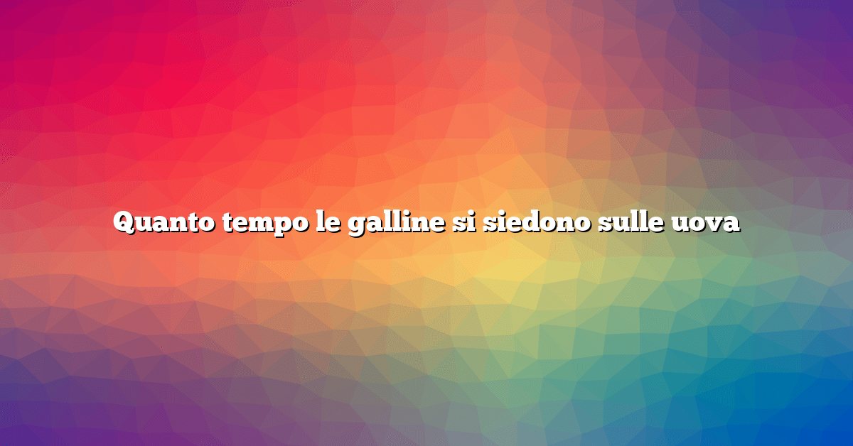 Quanto tempo le galline si siedono sulle uova