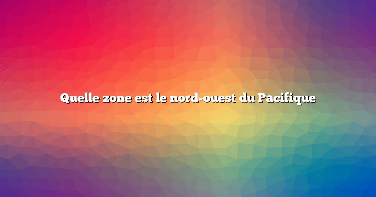 Quelle zone est le nord-ouest du Pacifique