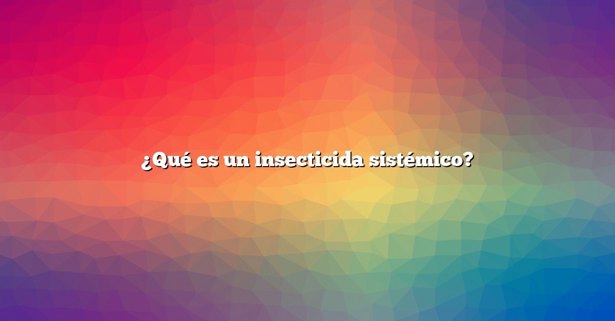 ¿Qué es un insecticida sistémico?