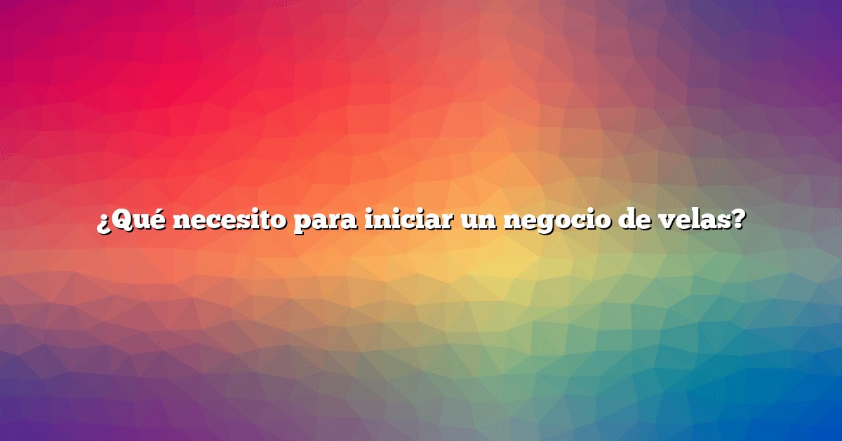 ¿Qué necesito para iniciar un negocio de velas?