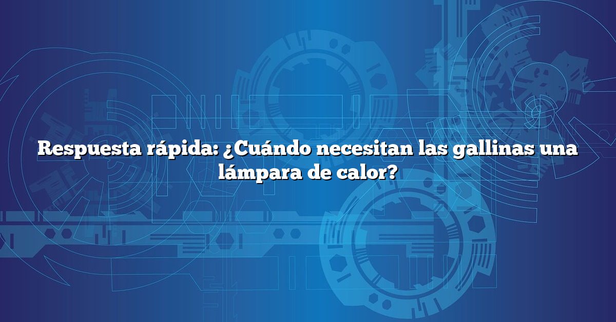 Respuesta rápida: ¿Cuándo necesitan las gallinas una lámpara de calor?