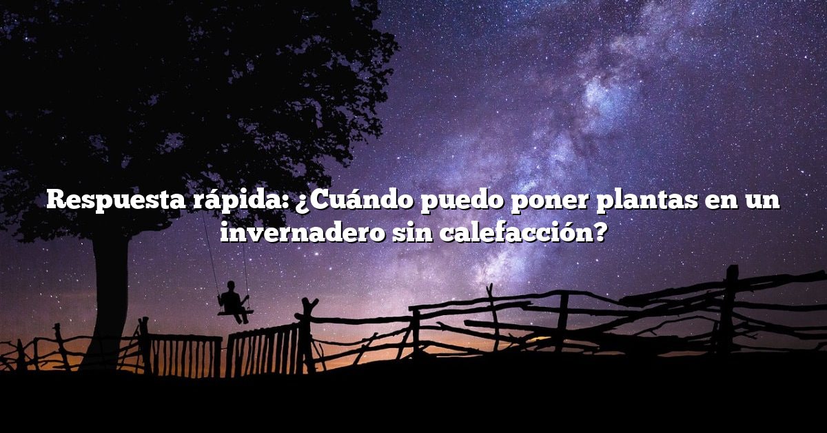 Respuesta rápida: ¿Cuándo puedo poner plantas en un invernadero sin calefacción?