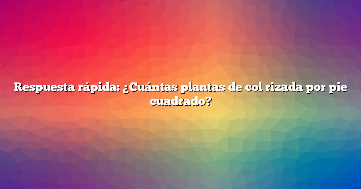 Respuesta rápida: ¿Cuántas plantas de col rizada por pie cuadrado?