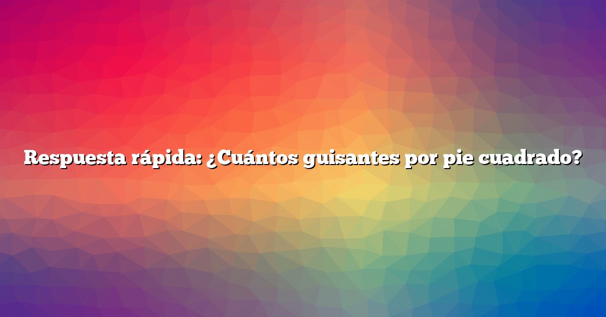 Respuesta rápida: ¿Cuántos guisantes por pie cuadrado?