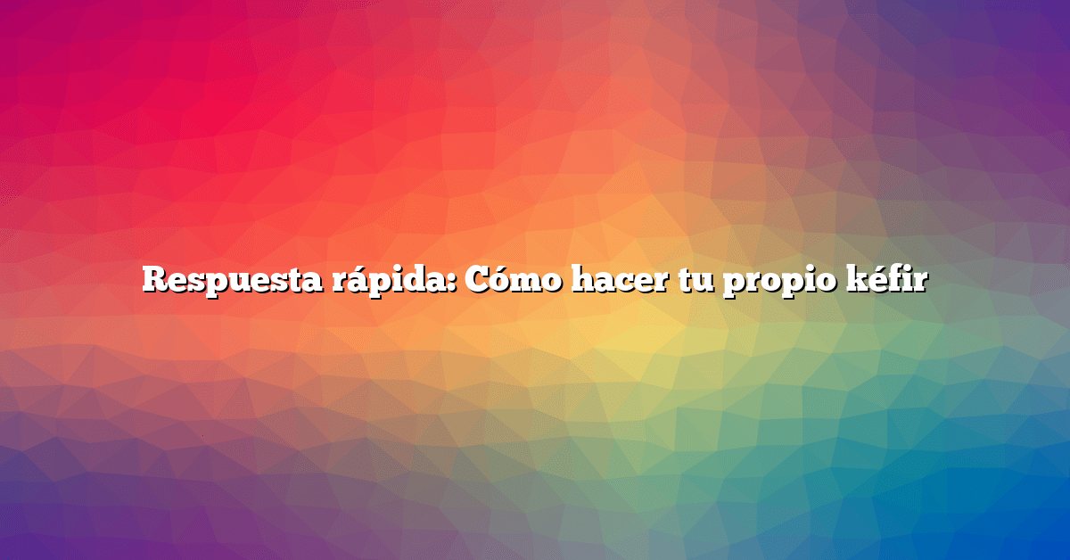 Respuesta rápida: Cómo hacer tu propio kéfir