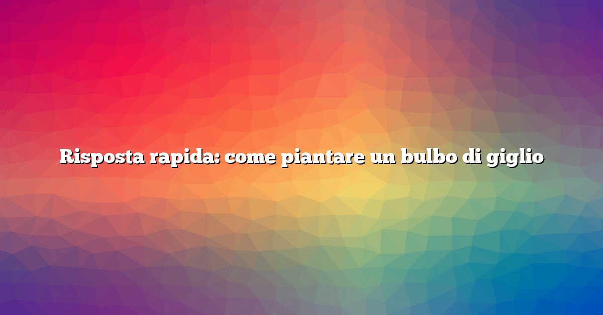 Risposta rapida: come piantare un bulbo di giglio