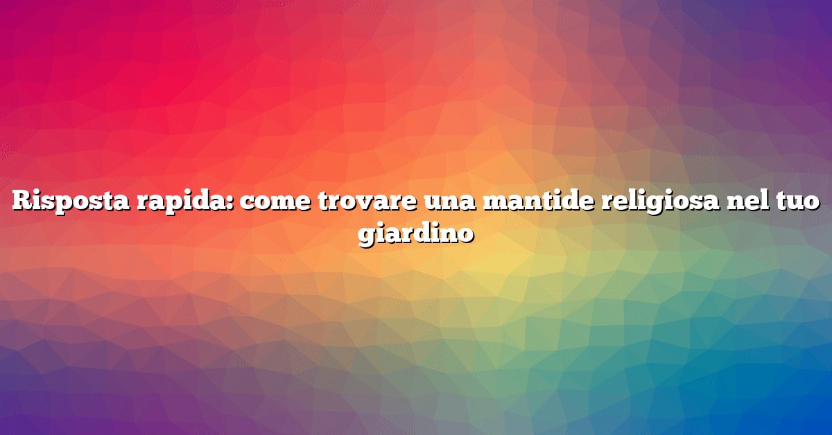 Risposta rapida: come trovare una mantide religiosa nel tuo giardino