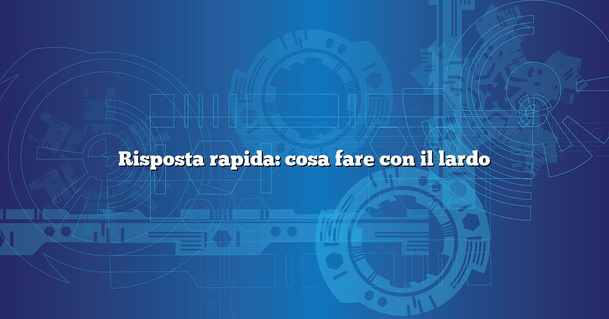 Risposta rapida: cosa fare con il lardo
