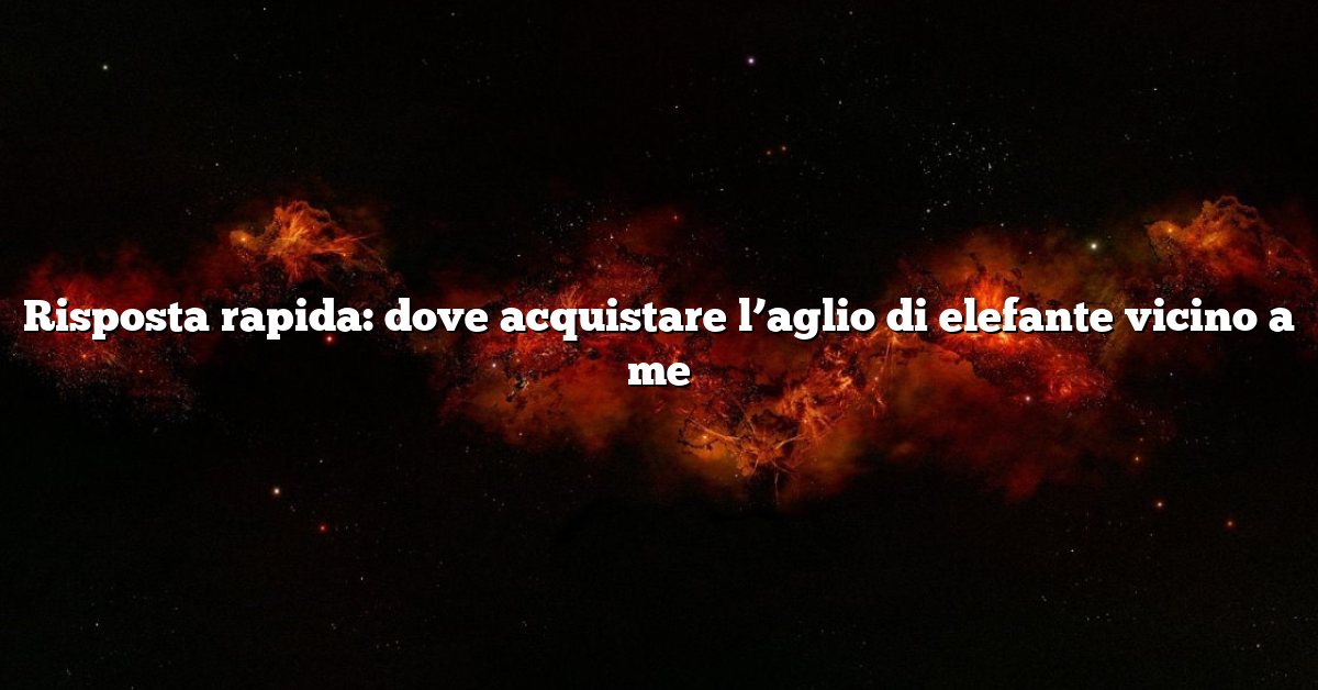 Risposta rapida: dove acquistare l’aglio di elefante vicino a me