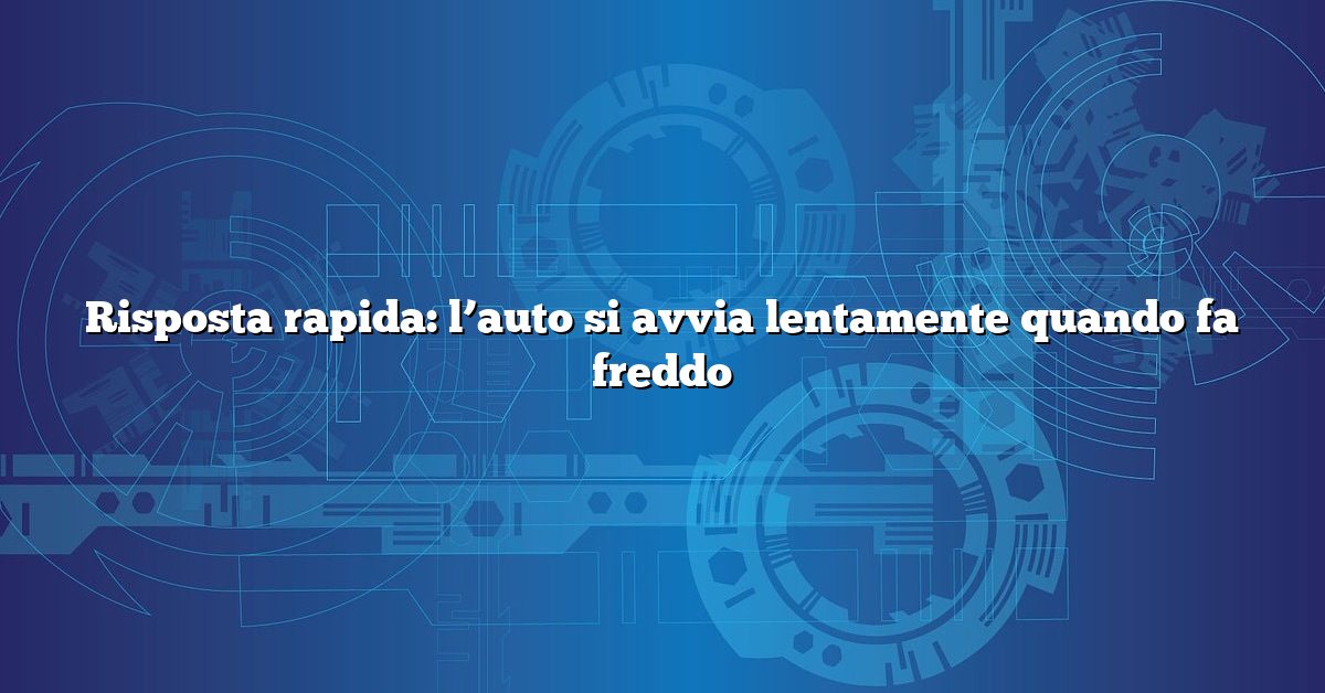 Risposta rapida: l’auto si avvia lentamente quando fa freddo