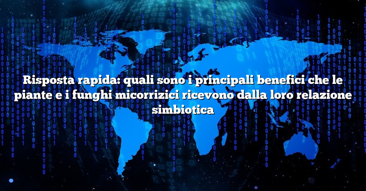 Risposta rapida: quali sono i principali benefici che le piante e i funghi micorrizici ricevono dalla loro relazione simbiotica