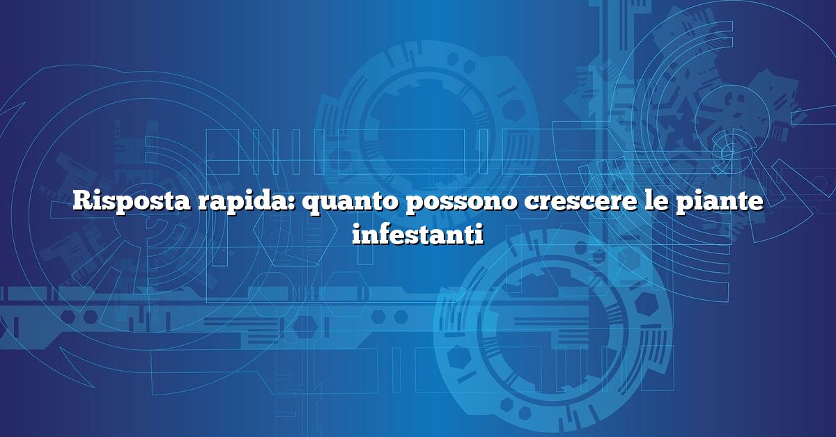 Risposta rapida: quanto possono crescere le piante infestanti