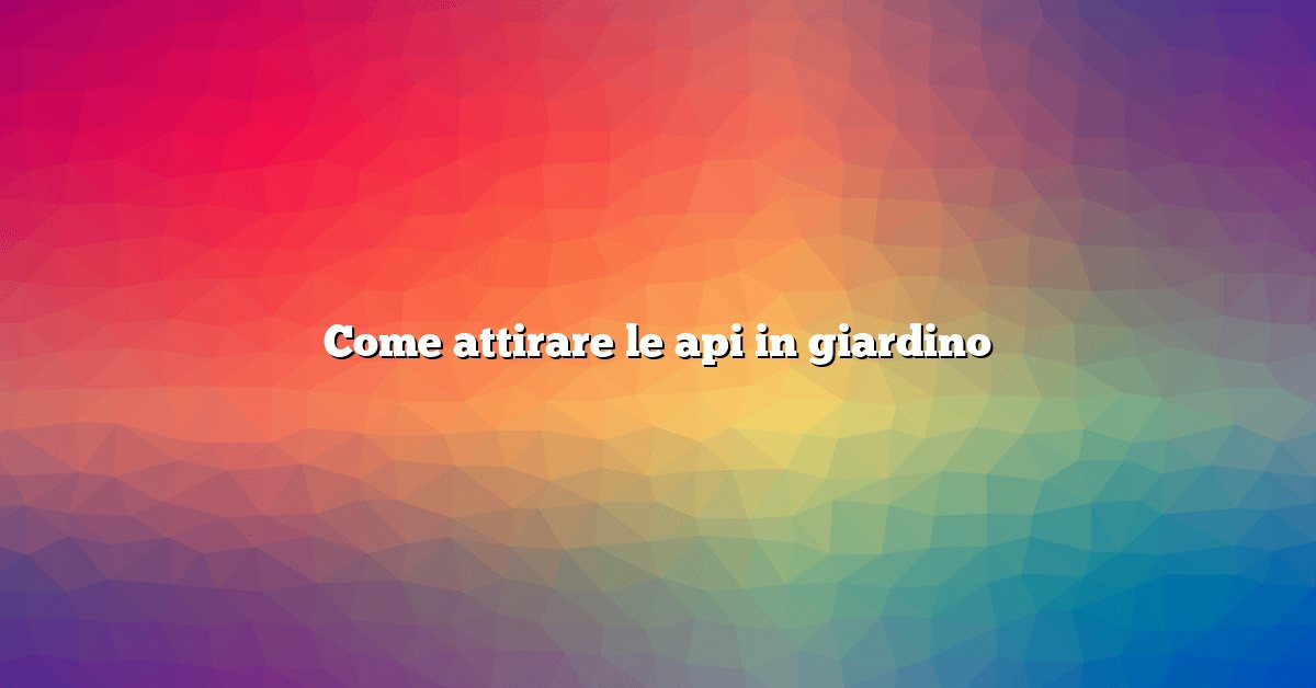 Come attirare le api in giardino