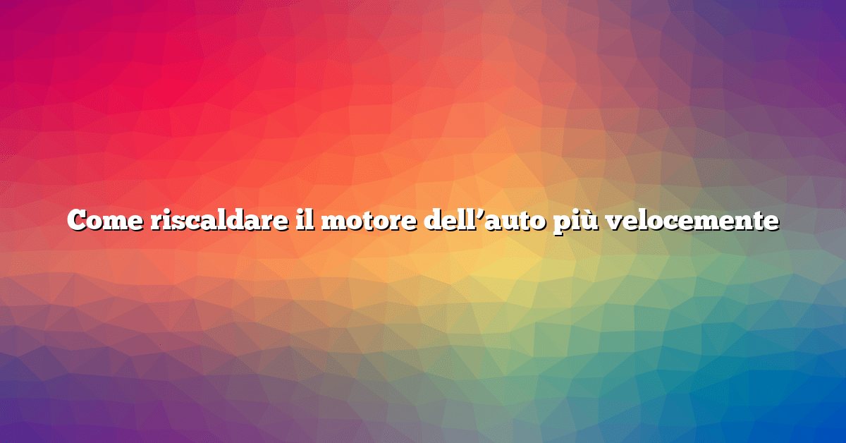 Come riscaldare il motore dell’auto più velocemente