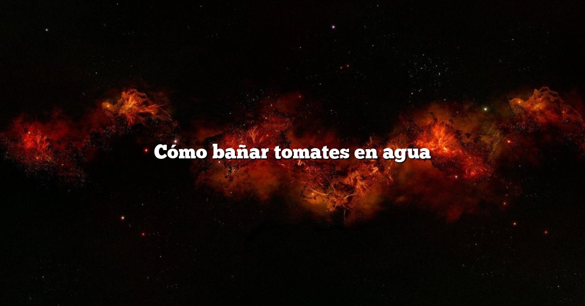 Cómo bañar tomates en agua