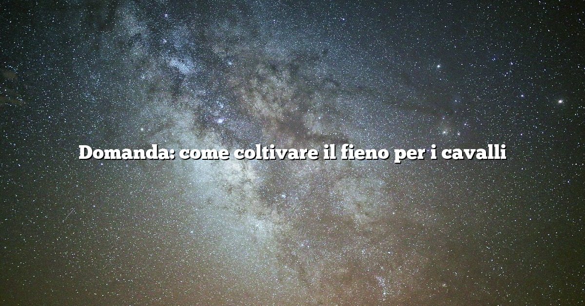 Domanda: come coltivare il fieno per i cavalli
