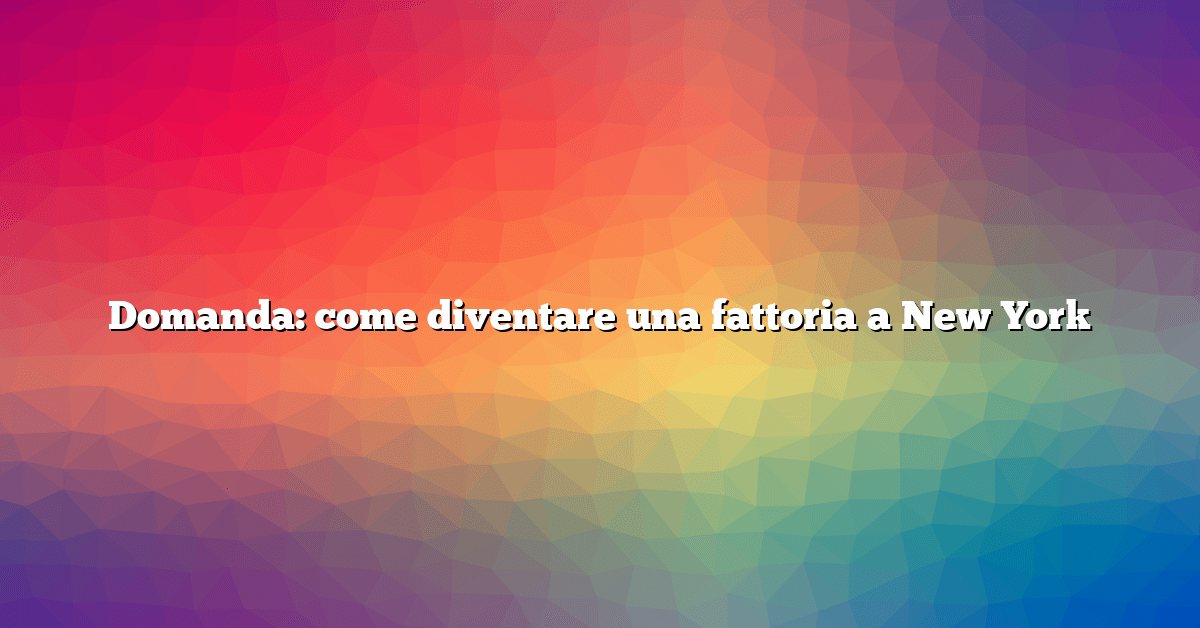 Domanda: come diventare una fattoria a New York